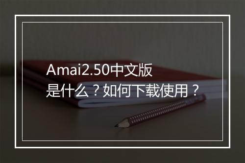 Amai2.50中文版是什么？如何下载使用？