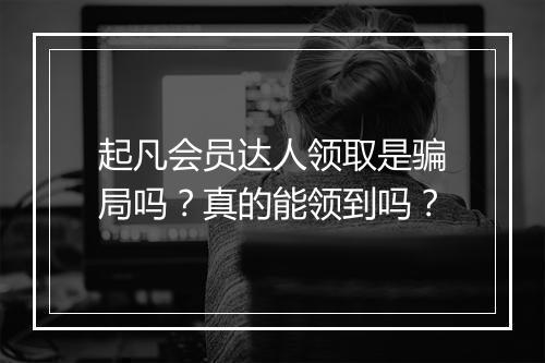 起凡会员达人领取是骗局吗？真的能领到吗？