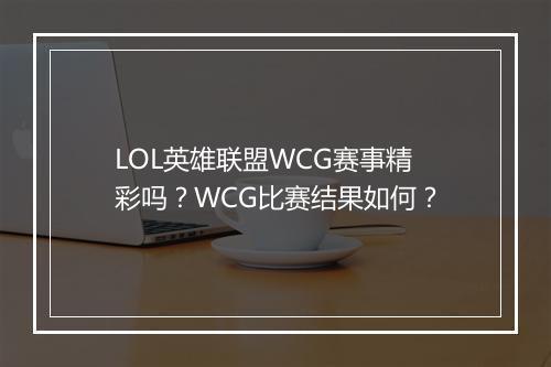 LOL英雄联盟WCG赛事精彩吗？WCG比赛结果如何？
