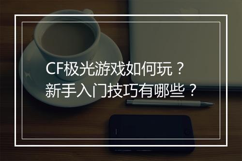 CF极光游戏如何玩？新手入门技巧有哪些？