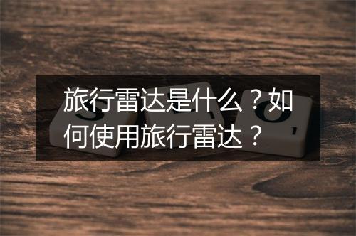 旅行雷达是什么？如何使用旅行雷达？