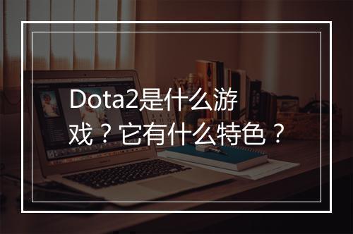 Dota2是什么游戏？它有什么特色？
