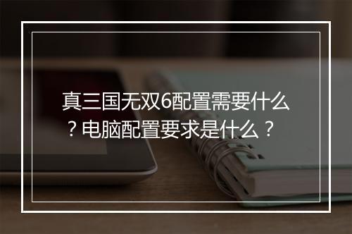 真三国无双6配置需要什么？电脑配置要求是什么？