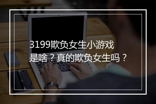 3199欺负女生小游戏是啥？真的欺负女生吗？