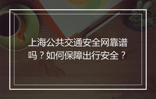 上海公共交通安全网靠谱吗？如何保障出行安全？