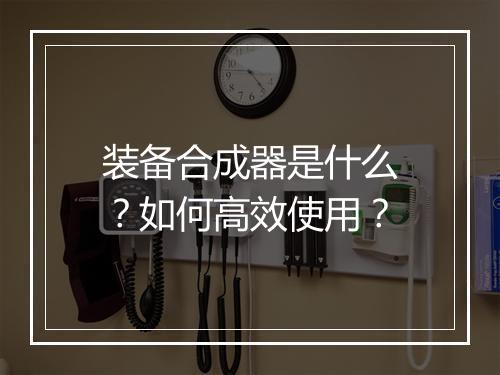 装备合成器是什么？如何高效使用？