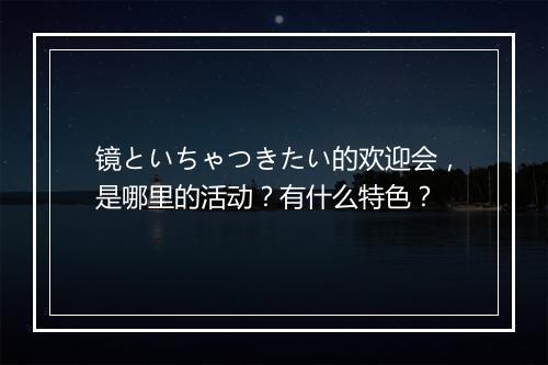 镜といちゃつきたい的欢迎会，是哪里的活动？有什么特色？