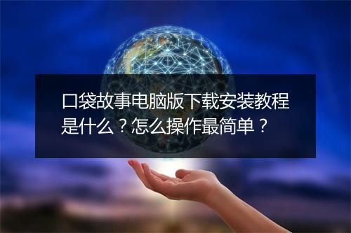 口袋故事电脑版下载安装教程是什么？怎么操作最简单？