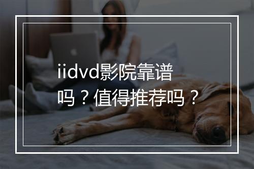 iidvd影院靠谱吗？值得推荐吗？