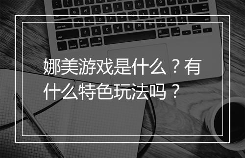 娜美游戏是什么？有什么特色玩法吗？