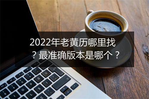 2022年老黄历哪里找？最准确版本是哪个？