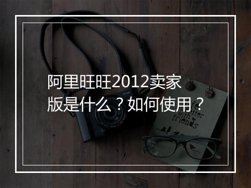 阿里旺旺2012卖家版是什么？如何使用？