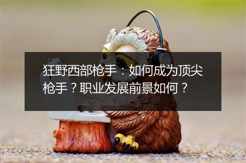 狂野西部枪手：如何成为顶尖枪手？职业发展前景如何？
