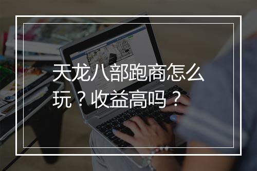 天龙八部跑商怎么玩？收益高吗？