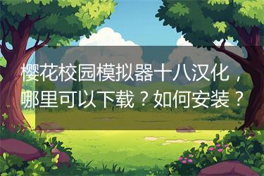 樱花校园模拟器十八汉化，哪里可以下载？如何安装？