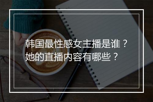 韩国最性感女主播是谁？她的直播内容有哪些？