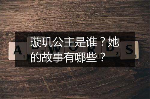 璇玑公主是谁？她的故事有哪些？
