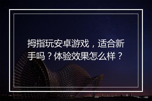 拇指玩安卓游戏，适合新手吗？体验效果怎么样？