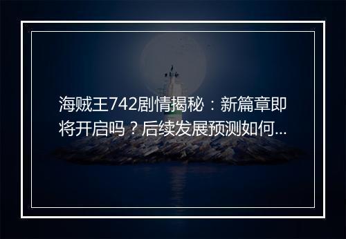 海贼王742剧情揭秘：新篇章即将开启吗？后续发展预测如何？