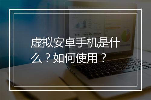 虚拟安卓手机是什么？如何使用？