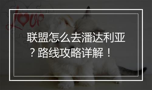 联盟怎么去潘达利亚？路线攻略详解！