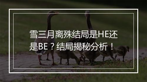 雪三月离殊结局是HE还是BE？结局揭秘分析！