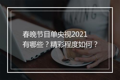 春晚节目单央视2021有哪些？精彩程度如何？