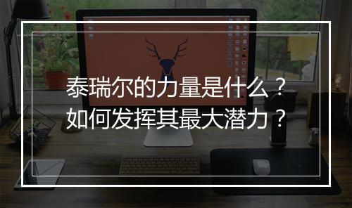 泰瑞尔的力量是什么？如何发挥其最大潜力？