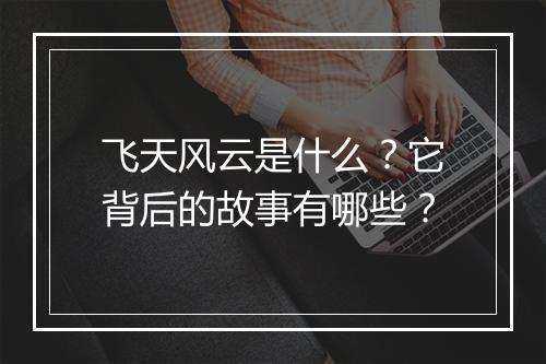 飞天风云是什么？它背后的故事有哪些？
