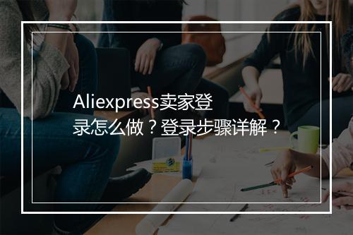 Aliexpress卖家登录怎么做？登录步骤详解？