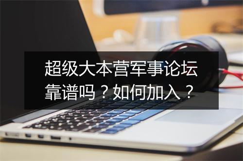 超级大本营军事论坛靠谱吗？如何加入？