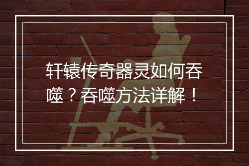 轩辕传奇器灵如何吞噬？吞噬方法详解！