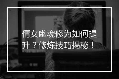 倩女幽魂修为如何提升？修炼技巧揭秘！