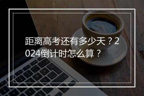 距离高考还有多少天？2024倒计时怎么算？