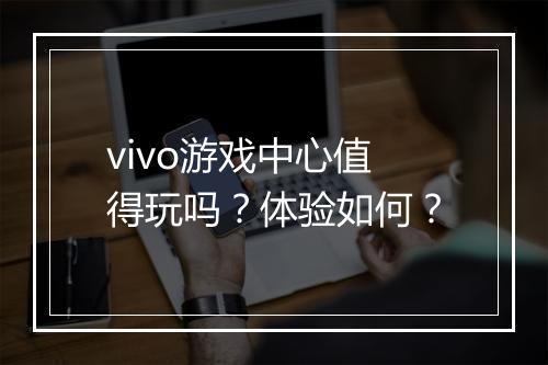 vivo游戏中心值得玩吗？体验如何？