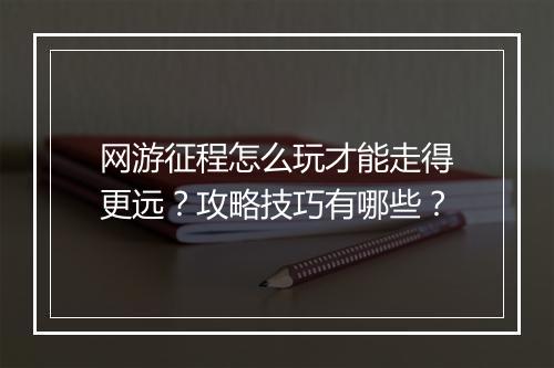 网游征程怎么玩才能走得更远？攻略技巧有哪些？