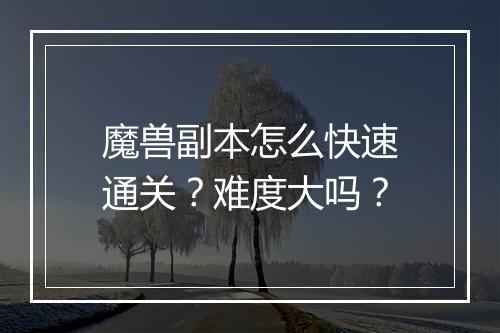 魔兽副本怎么快速通关？难度大吗？