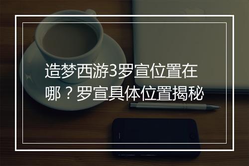 造梦西游3罗宣位置在哪？罗宣具体位置揭秘