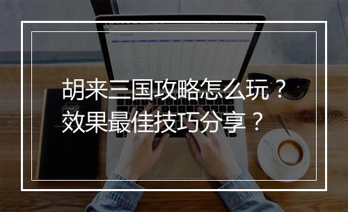 胡来三国攻略怎么玩？效果最佳技巧分享？