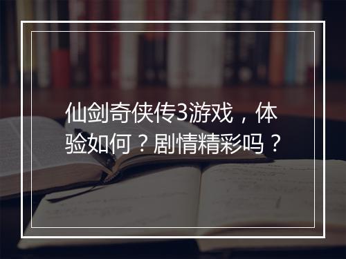 仙剑奇侠传3游戏，体验如何？剧情精彩吗？