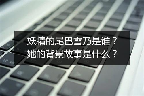 妖精的尾巴雪乃是谁？她的背景故事是什么？