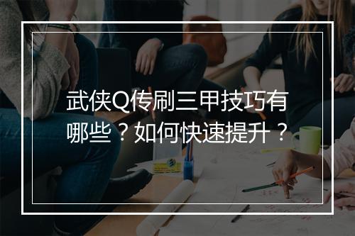 武侠Q传刷三甲技巧有哪些？如何快速提升？