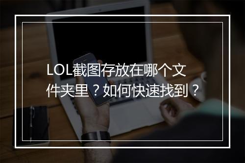 LOL截图存放在哪个文件夹里？如何快速找到？