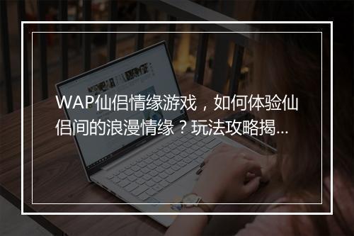 WAP仙侣情缘游戏，如何体验仙侣间的浪漫情缘？玩法攻略揭秘！