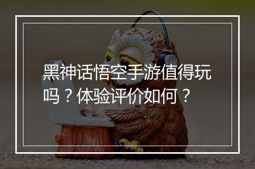 黑神话悟空手游值得玩吗？体验评价如何？