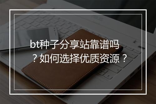 bt种子分享站靠谱吗？如何选择优质资源？