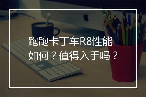 跑跑卡丁车R8性能如何？值得入手吗？