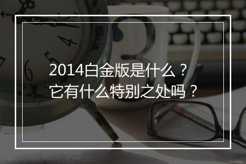 2014白金版是什么？它有什么特别之处吗？