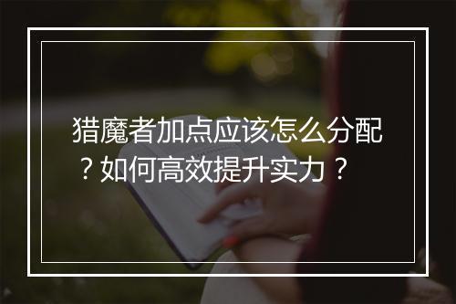 猎魔者加点应该怎么分配？如何高效提升实力？