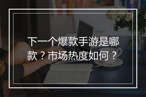 下一个爆款手游是哪款？市场热度如何？